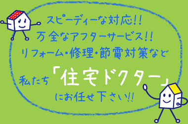 スピーディーな対応と万全なアフターサービス！！リフォーム・修理・節電対策など私たち「住宅ドクター」にお任せ下さい。