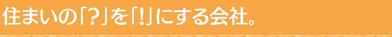 住まいの「？」を「！」にする会社。