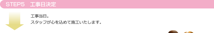 STEP5：工事日決定　スタッフが心を込めて施工いたします。