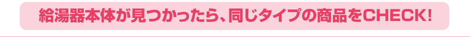 給湯器本体が見つかったら、同じタイプの商品をチェック！
